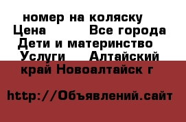 номер на коляску  › Цена ­ 300 - Все города Дети и материнство » Услуги   . Алтайский край,Новоалтайск г.